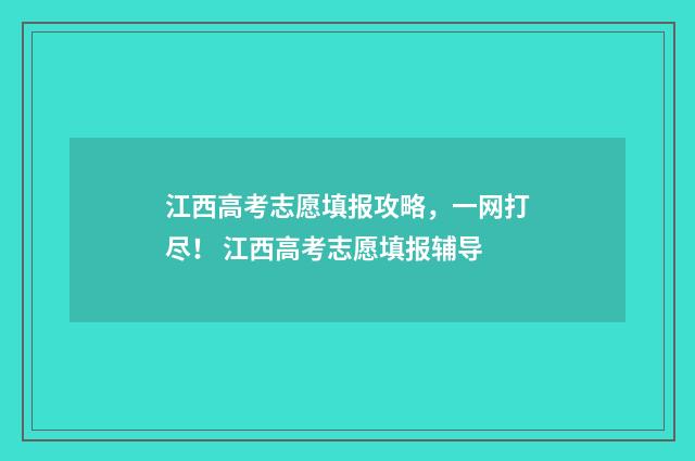 江西高考志愿填报攻略，一网打尽！ 江西高考志愿填报辅导