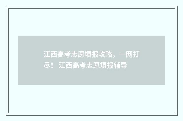江西高考志愿填报攻略，一网打尽！ 江西高考志愿填报辅导