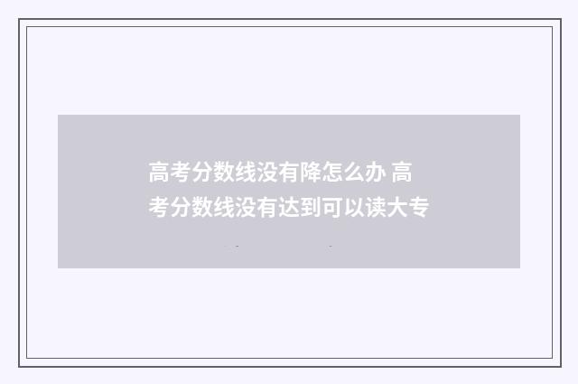 高考分数线没有降怎么办 高考分数线没有达到可以读大专