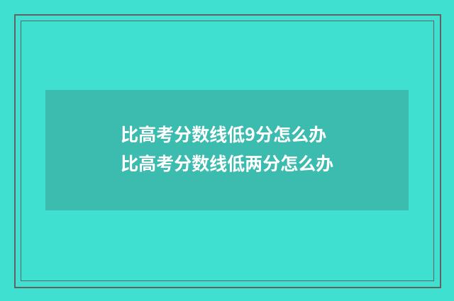 比高考分数线低9分怎么办 比高考分数线低两分怎么办