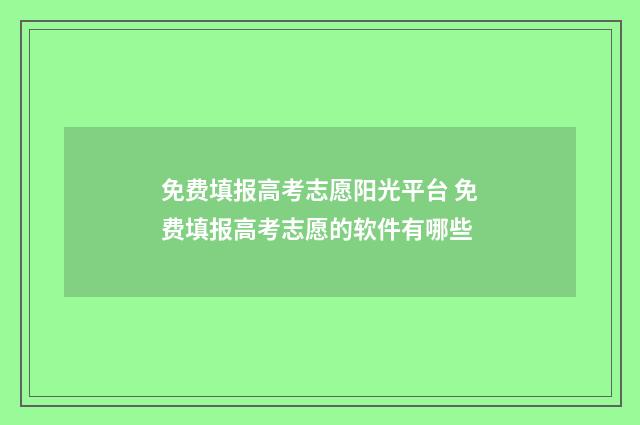 免费填报高考志愿阳光平台 免费填报高考志愿的软件有哪些