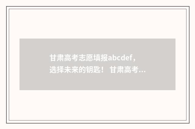 甘肃高考志愿填报abcdef，选择未来的钥匙！ 甘肃高考志愿填报时间和截止时间