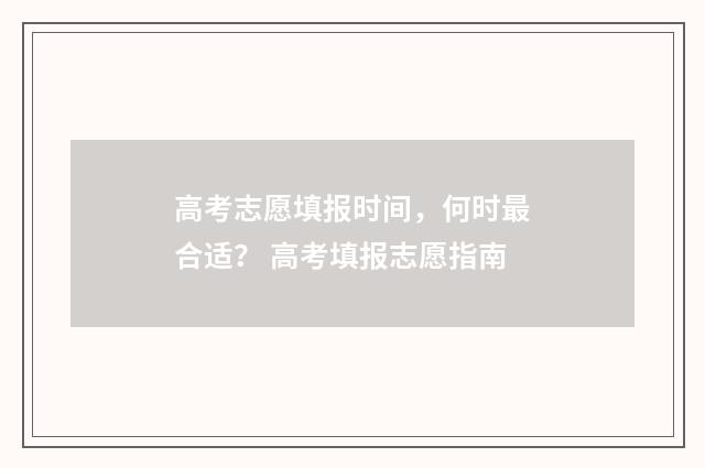 高考志愿填报时间，何时最合适？ 高考填报志愿指南