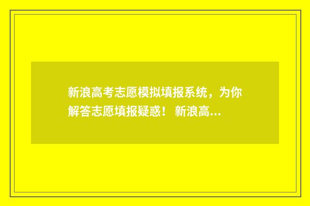 新浪高考志愿模拟填报系统，为你解答志愿填报疑惑！ 新浪高考填报系统