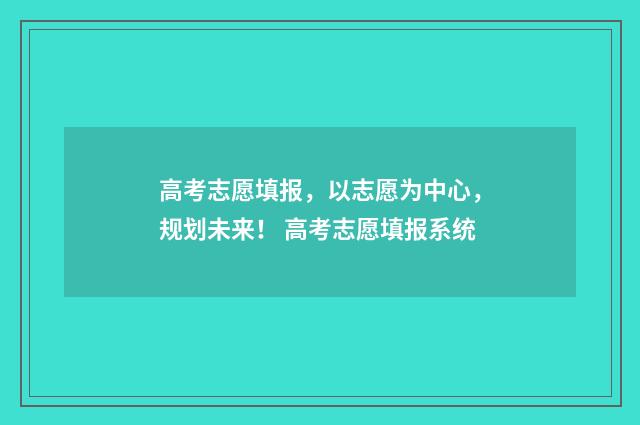 高考志愿填报，以志愿为中心，规划未来！ 高考志愿填报系统