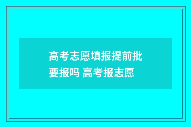 高考志愿填报提前批要报吗 高考报志愿