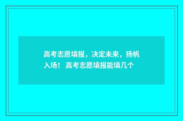 高考志愿填报，决定未来，扬帆入场！ 高考志愿填报能填几个