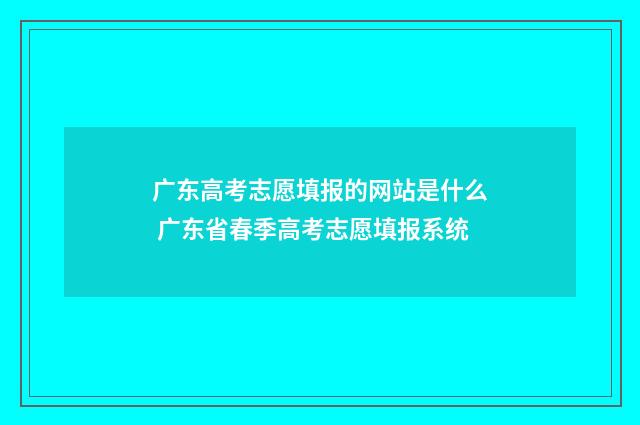 广东高考志愿填报的网站是什么 广东省春季高考志愿填报系统