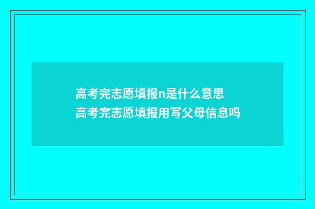高考完志愿填报n是什么意思 高考完志愿填报用写父母信息吗