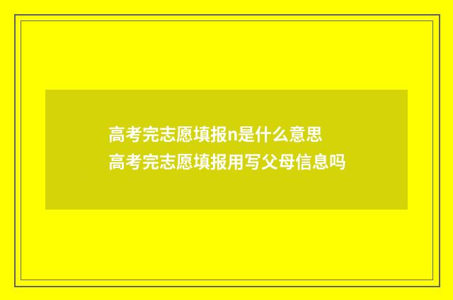 高考完志愿填报n是什么意思 高考完志愿填报用写父母信息吗