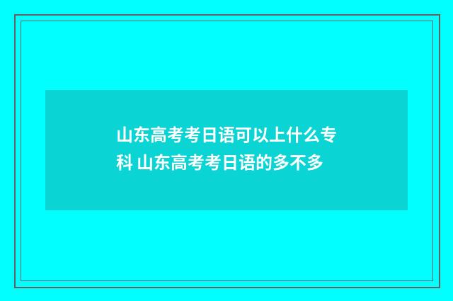山东高考考日语可以上什么专科 山东高考考日语的多不多