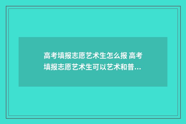 高考填报志愿艺术生怎么报 高考填报志愿艺术生可以艺术和普通一起填报么