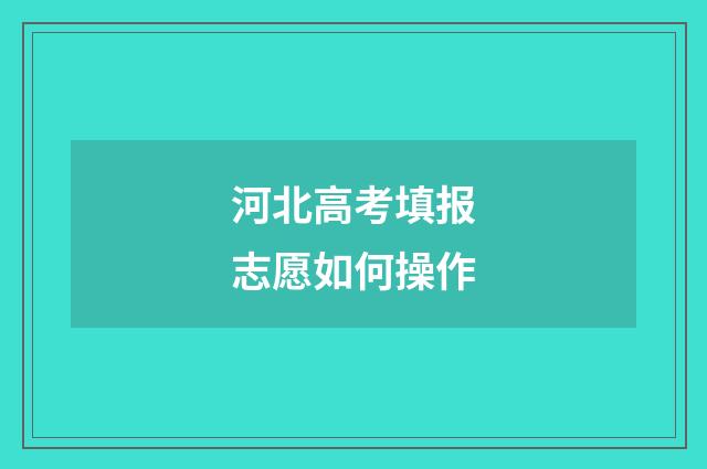 河北高考填报志愿如何操作