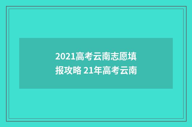 2021高考云南志愿填报攻略 21年高考云南