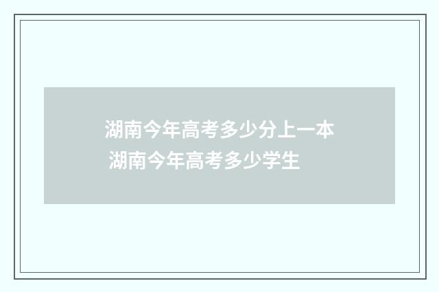 湖南今年高考多少分上一本 湖南今年高考多少学生