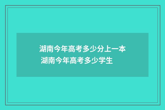 湖南今年高考多少分上一本 湖南今年高考多少学生