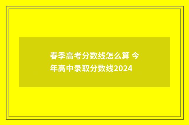 春季高考分数线怎么算 今年高中录取分数线2024
