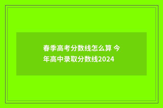 春季高考分数线怎么算 今年高中录取分数线2024