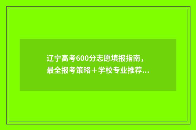 辽宁高考600分志愿填报指南，最全报考策略＋学校专业推荐 辽宁省高考600分大概多少名