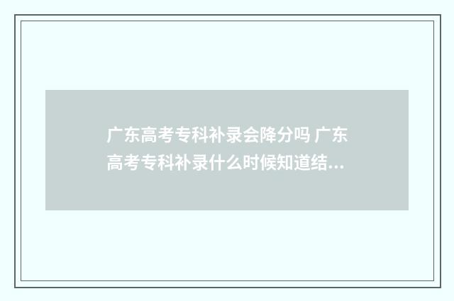广东高考专科补录会降分吗 广东高考专科补录什么时候知道结果