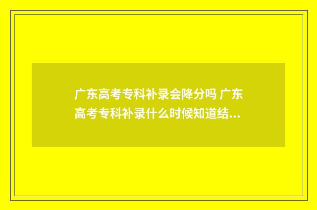 广东高考专科补录会降分吗 广东高考专科补录什么时候知道结果