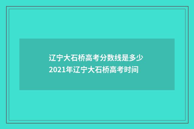 辽宁大石桥高考分数线是多少 2021年辽宁大石桥高考时间