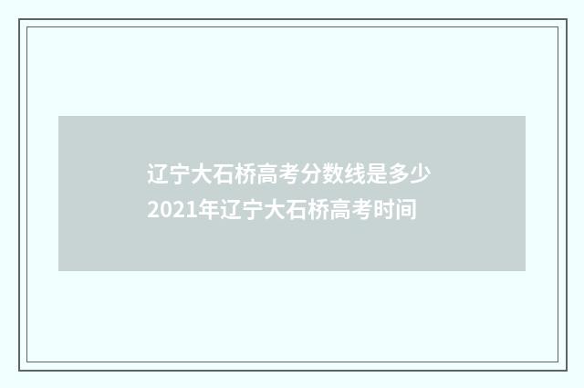 辽宁大石桥高考分数线是多少 2021年辽宁大石桥高考时间