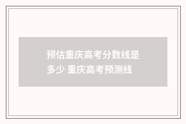 预估重庆高考分数线是多少 重庆高考预测线