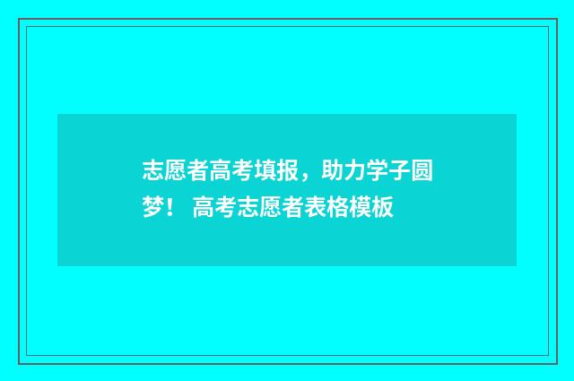 志愿者高考填报,助力学子圆梦! 高考志愿者表格模板