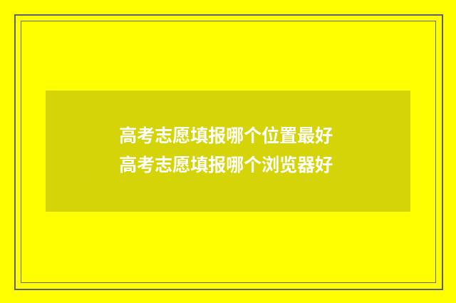 高考志愿填报哪个位置最好 高考志愿填报哪个浏览器好