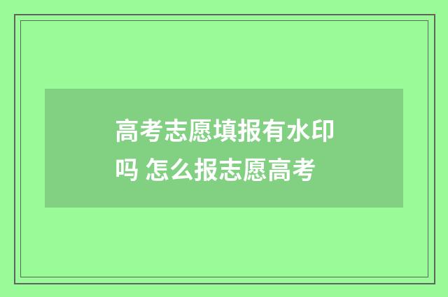 高考志愿填报有水印吗 怎么报志愿高考