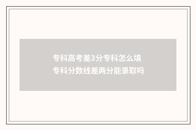 专科高考差3分专科怎么填 专科分数线差两分能录取吗