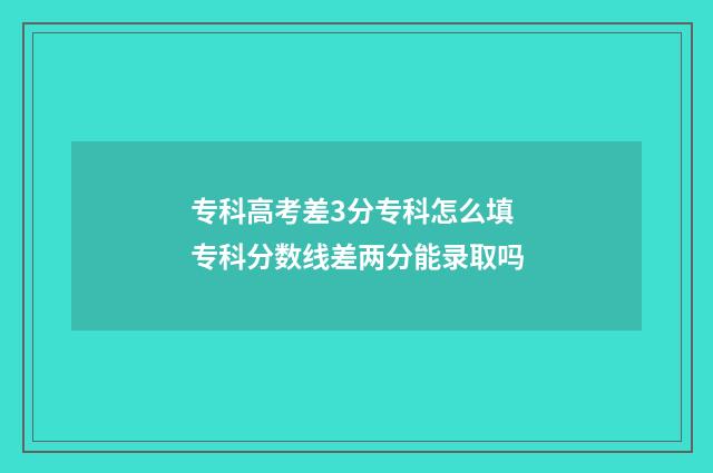 专科高考差3分专科怎么填 专科分数线差两分能录取吗