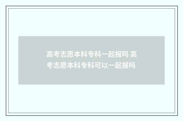 高考志愿本科专科一起报吗 高考志愿本科专科可以一起报吗