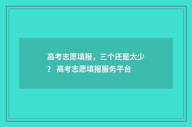 高考志愿填报，三个还是太少？ 高考志愿填报服务平台