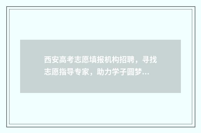 西安高考志愿填报机构招聘，寻找志愿指导专家，助力学子圆梦！ 西安高考志愿填报时间顺序