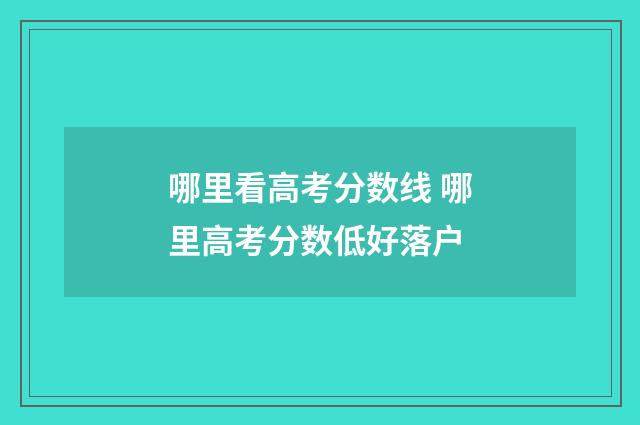 哪里看高考分数线 哪里高考分数低好落户