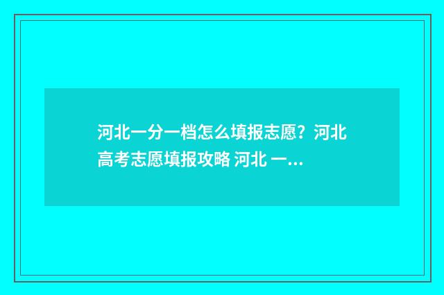 河北一分一档怎么填报志愿？河北高考志愿填报攻略 河北 一分一档表