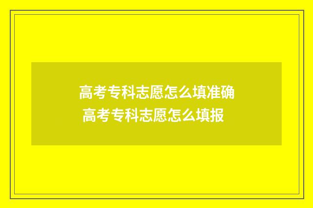高考专科志愿怎么填准确 高考专科志愿怎么填报