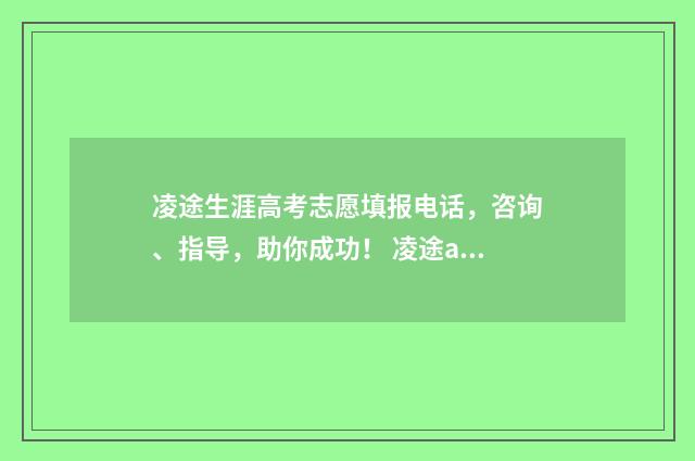 凌途生涯高考志愿填报电话，咨询、指导，助你成功！ 凌途app叫什么名字