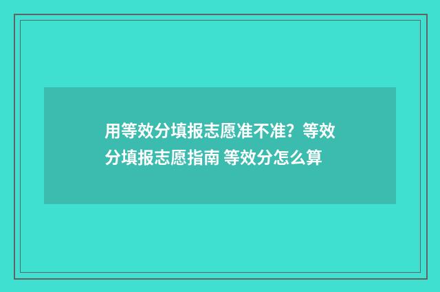 用等效分填报志愿准不准？等效分填报志愿指南 等效分怎么算