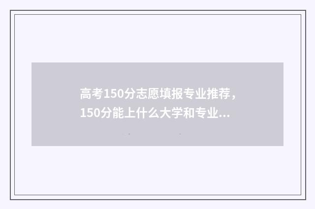 高考150分志愿填报专业推荐,150分能上什么大学和专业 高考150分可以报哪些大专