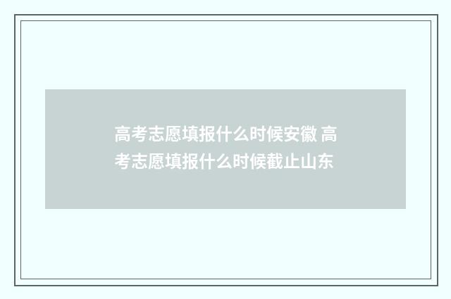 高考志愿填报什么时候安徽 高考志愿填报什么时候截止山东