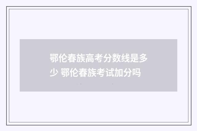 鄂伦春族高考分数线是多少 鄂伦春族考试加分吗