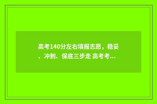 高考140分左右填报志愿,稳妥、冲刺、保底三步走 高考考了140分也能被录取吗