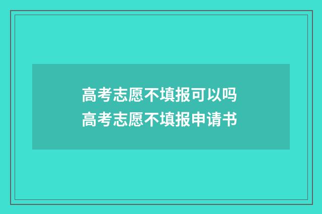高考志愿不填报可以吗 高考志愿不填报申请书
