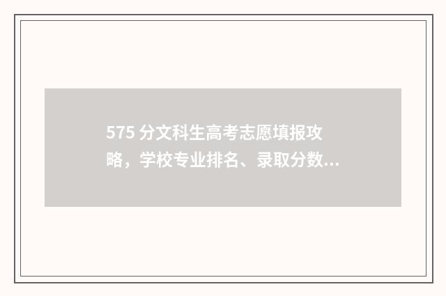 575 分文科生高考志愿填报攻略，学校专业排名、录取分数线一网打尽 文科575分报什么大学