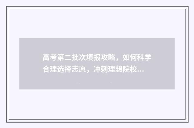 高考第二批次填报攻略，如何科学合理选择志愿，冲刺理想院校！ 高考第二批次填什么专业