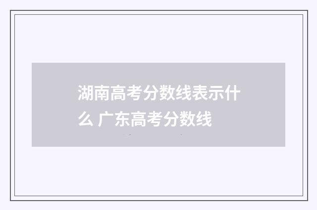 湖南高考分数线表示什么 广东高考分数线