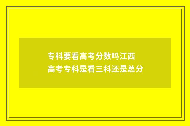 专科要看高考分数吗江西 高考专科是看三科还是总分